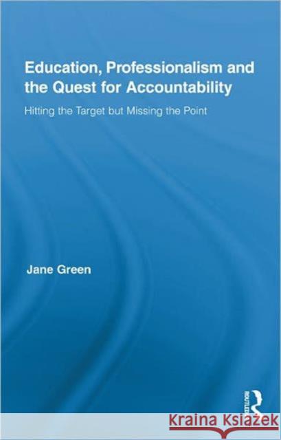 Education, Professionalism, and the Quest for Accountability: Hitting the Target But Missing the Point Green, Jane 9780415879255 Routledge