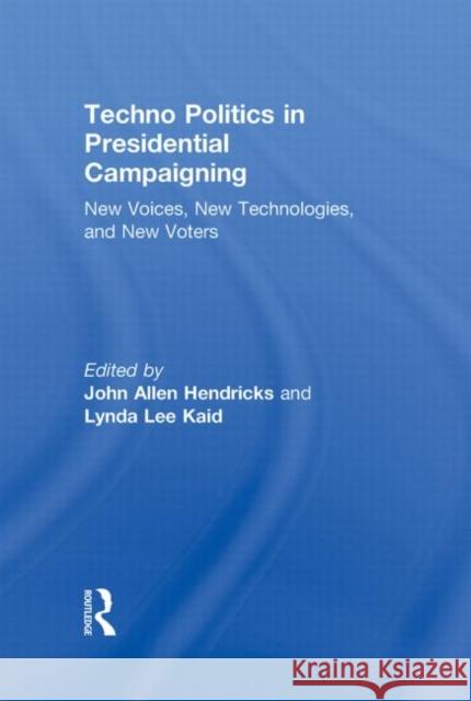 Techno Politics in Presidential Campaigning : New Voices, New Technologies, and New Voters John Allen Hendricks Lynda Lee Kaid  9780415879781