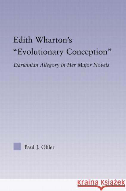 Edith Wharton's Evolutionary Conception: Darwinian Allegory in the Major Novels Ohler, Paul J. 9780415880060 Routledge