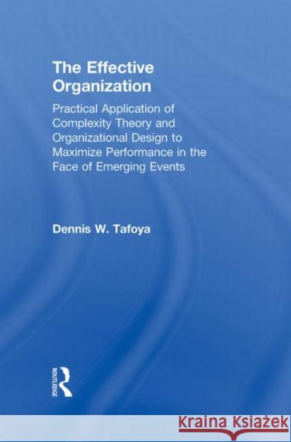 The Effective Organization: Practical Application of Complexity Theory and Organizational Design to Maximize Performance in the Face of Emerging E Tafoya, Dennis 9780415880350 Taylor & Francis