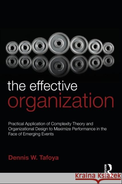 The Effective Organization: Practical Application of Complexity Theory and Organizational Design to Maximize Performance in the Face of Emerging E Tafoya, Dennis 9780415880367 0
