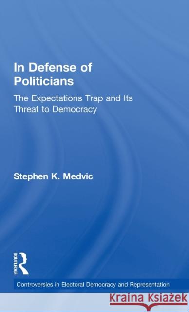 In Defense of Politicians: The Expectations Trap and Its Threat to Democracy Medvic, Stephen K. 9780415880442 Routledge