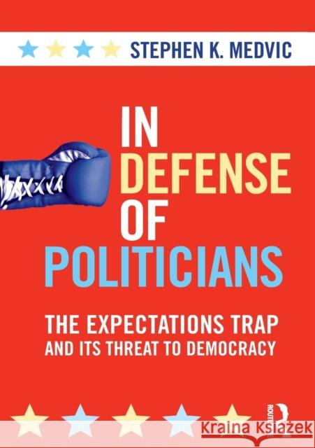 In Defense of Politicians: The Expectations Trap and Its Threat to Democracy Medvic, Stephen K. 9780415880459