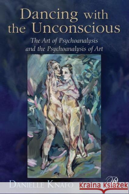 Dancing with the Unconscious: The Art of Psychoanalysis and the Psychoanalysis of Art Knafo, Danielle 9780415881005 Routledge