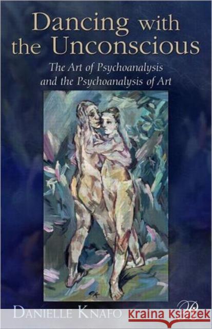 Dancing with the Unconscious: The Art of Psychoanalysis and the Psychoanalysis of Art Knafo, Danielle 9780415881012 0
