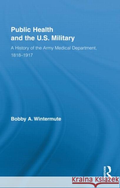 Public Health and the Us Military: A History of the Army Medical Department, 1818-1917 Wintermute, Bobby a. 9780415881708 Taylor and Francis