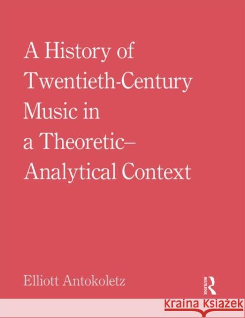 A History of Twentieth-Century Music in a Theoretic-Analytical Context Elliott Antokoletz 9780415881876 Routledge