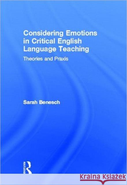 Considering Emotions in Critical English Language Teaching : Theories and Praxis Sarah Benesch 9780415882033 Routledge
