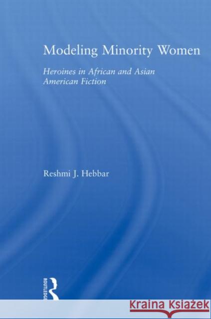 Modeling Minority Women: Heroines in African and Asian American Fiction Hebbar, Reshmi J. 9780415882439 Routledge