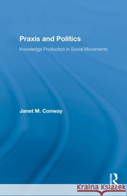 Praxis and Politics: Knowledge Production in Social Movements Conway, Janet M. 9780415882453