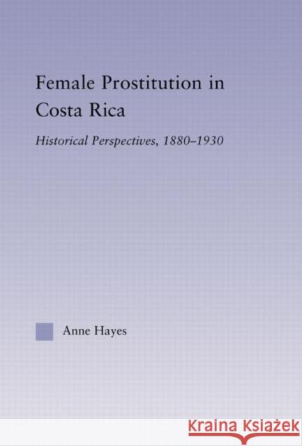 Female Prostitution in Costa Rica: Historical Perspectives, 1880-1930 Hayes, Anne 9780415882583 Routledge