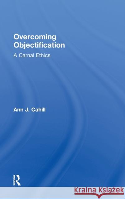 Overcoming Objectification: A Carnal Ethics Cahill, Ann J. 9780415882880 Routledge