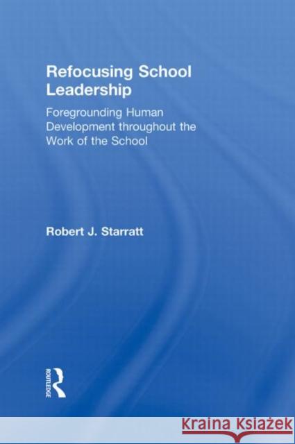 Refocusing School Leadership: Foregrounding Human Development Throughout the Work of the School Starratt, Robert J. 9780415883290 Taylor and Francis