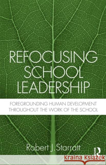Refocusing School Leadership: Foregrounding Human Development throughout the Work of the School Starratt, Robert J. 9780415883306 Taylor and Francis