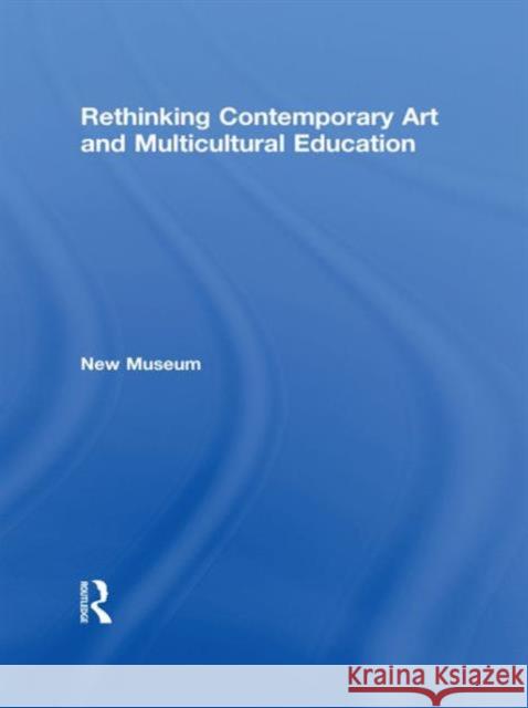 Rethinking Contemporary Art and Multicultural Education: New Museum of Contemporary Art New Museum 9780415883467 Taylor and Francis