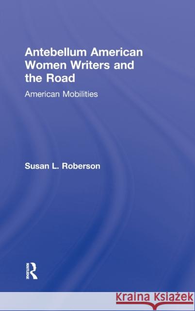 Antebellum American Women Writers and the Road: American Mobilities Roberson, Susan L. 9780415883542 Taylor and Francis