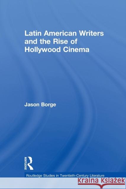 Latin American Writers and the Rise of Hollywood Cinema Jason Borge   9780415883962 Taylor and Francis