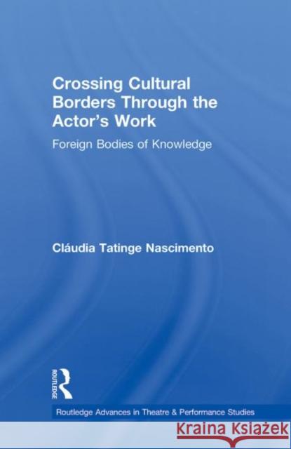 Crossing Cultural Borders Through the Actor's Work: Foreign Bodies of Knowledge Nascimento, Cláudia Tatinge 9780415884006 Taylor and Francis