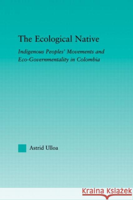 The Ecological Native: Indigenous Peoples' Movements and Eco-Governmentality in Columbia Ulloa, Astrid 9780415884051 Taylor and Francis