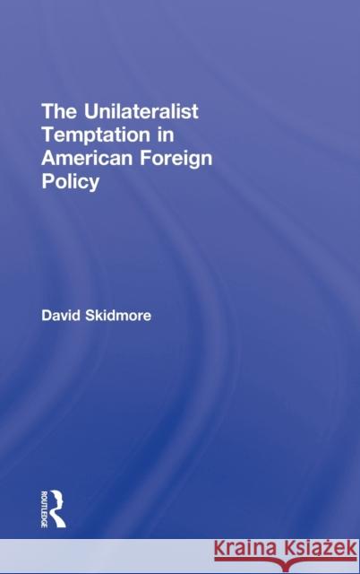 The Unilateralist Temptation in American Foreign Policy David Skidmore 9780415885393