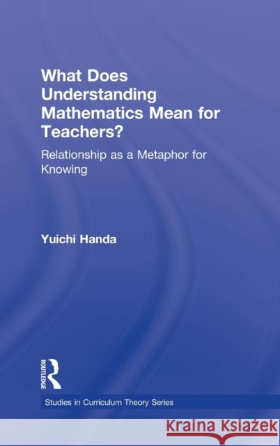 What Does Understanding Mathematics Mean for Teachers?: Relationship as a Metaphor for Knowing Handa, Yuichi 9780415885973