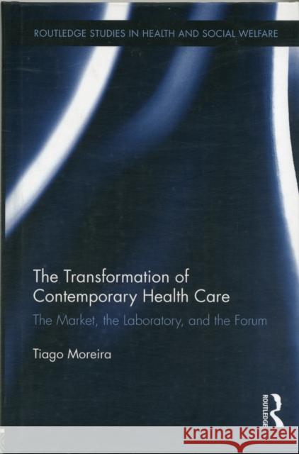 The Transformation of Contemporary Health Care: The Market, the Laboratory, and the Forum Moreira, Tiago 9780415886000 Taylor and Francis