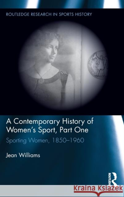 A Contemporary History of Women's Sport, Part One: Sporting Women, 1850-1960 Williams, Jean 9780415886017
