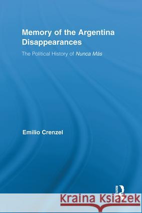 The Memory of the Argentina Disappearances : The Political History of Nunca Mas Emilio Crenzel 9780415886161 Routledge