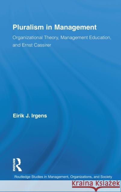 Pluralism in Management: Organizational Theory, Management Education, and Ernst Cassirer Irgens, Eirik 9780415886178 Routledge