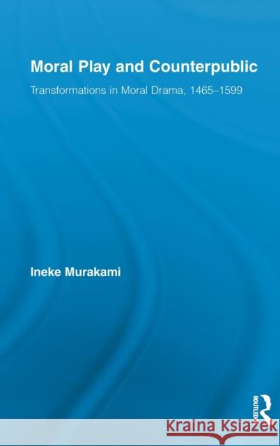 Moral Play and Counterpublic: Transformations in Moral Drama, 1465-1599 Murakami, Ineke 9780415886314 Routledge
