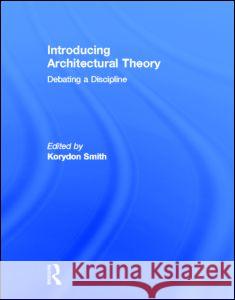 Introducing Architectural Theory: Debating a Discipline Smith, Korydon 9780415888370 Taylor and Francis