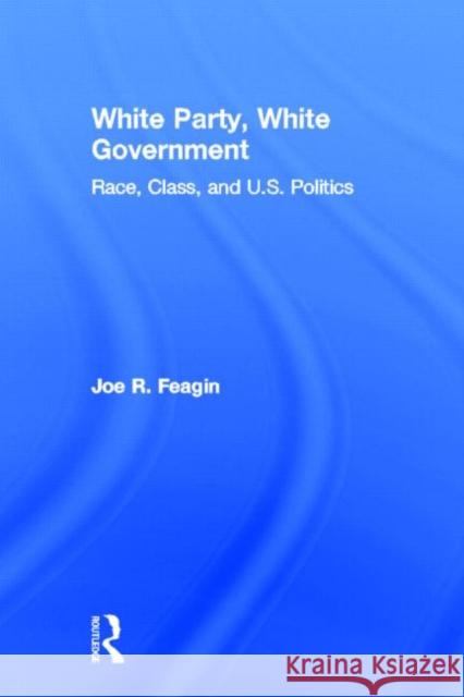 White Party, White Government : Race, Class, and U.S. Politics Joe R. Feagin   9780415889827 Taylor and Francis