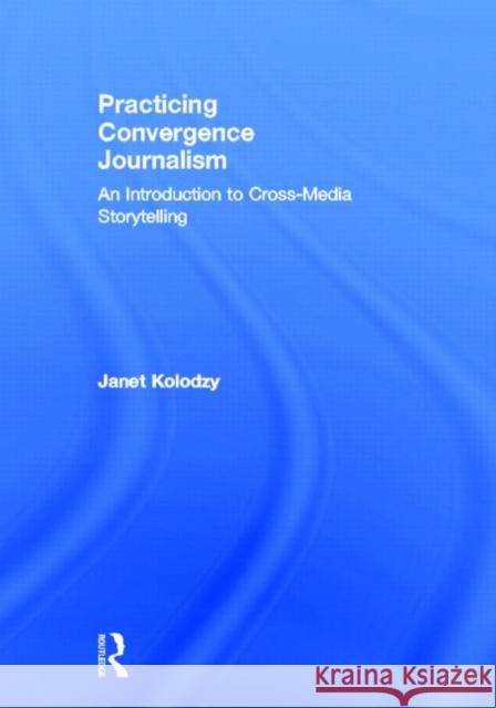 Practicing Convergence Journalism: An Introduction to Cross-Media Storytelling Kolodzy, Janet 9780415890281