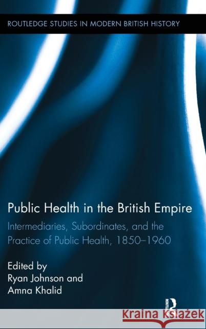 Public Health in the British Empire: Intermediaries, Subordinates, and the Practice of Public Health, 1850-1960 Johnson, Ryan 9780415890410