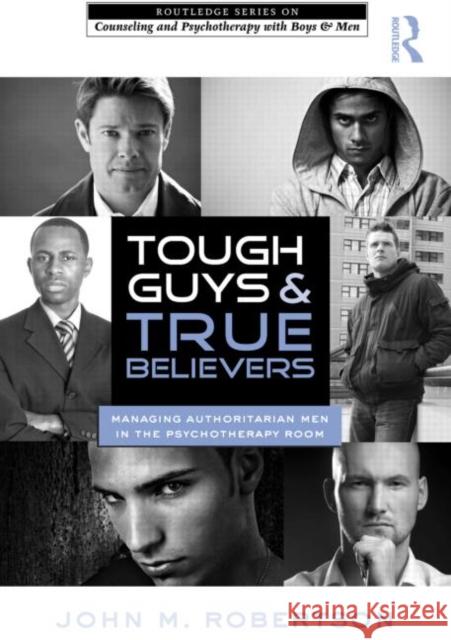 Tough Guys and True Believers : Managing Authoritarian Men in the Psychotherapy Room John M. Robertson 9780415890427 Routledge