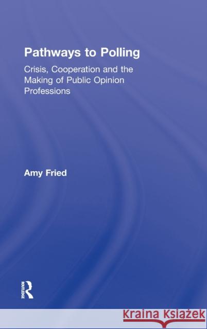 Pathways to Polling: Crisis, Cooperation and the Making of Public Opinion Professions Fried, Amy 9780415891417 Routledge