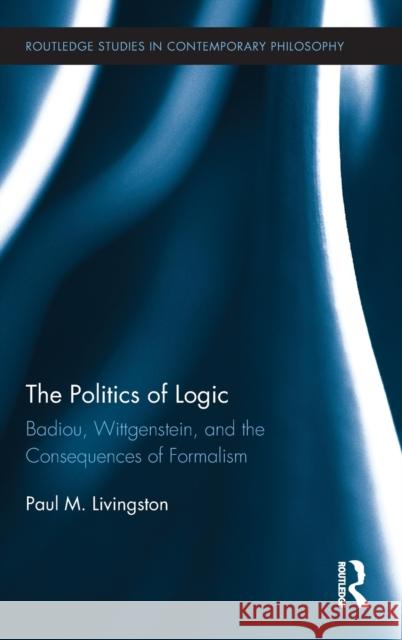 The Politics of Logic: Badiou, Wittgenstein, and the Consequences of Formalism Livingston, Paul 9780415891912