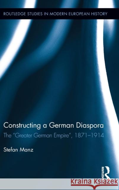 Constructing a German Diaspora: The Greater German Empire, 1871-1914 Manz, Stefan 9780415892261 Routledge