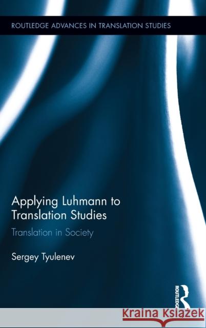 Applying Luhmann to Translation Studies: Translation in Society Tyulenev, Sergey 9780415892308 Routledge