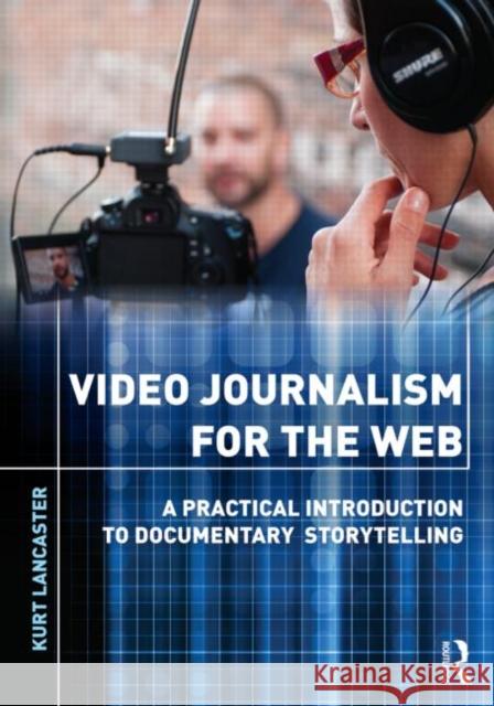 Video Journalism for the Web: A Practical Introduction to Documentary Storytelling Lancaster, Kurt 9780415892674 TAYLOR & FRANCIS