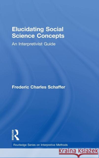 Elucidating Social Science Concepts: An Interpretivist Guide Frederic Charles Schaffer 9780415893244 Routledge