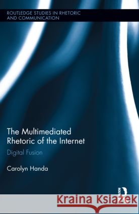 The Multimediated Rhetoric of the Internet : Digital Fusion Carolyn Handa 9780415893251 Routledge