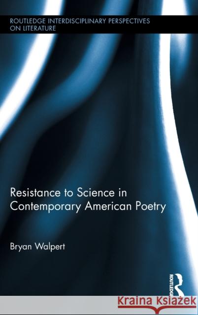 Resistance to Science in Contemporary American Poetry Bryan Walpert 9780415893343 Routledge