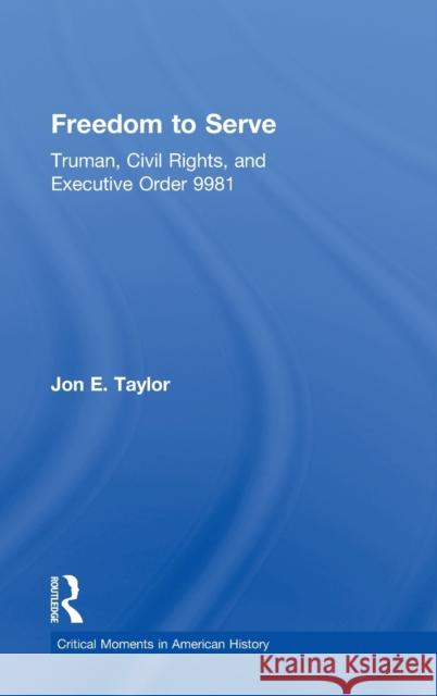 Freedom to Serve: Truman, Civil Rights, and Executive Order 9981 Taylor, Jon 9780415894494 Routledge