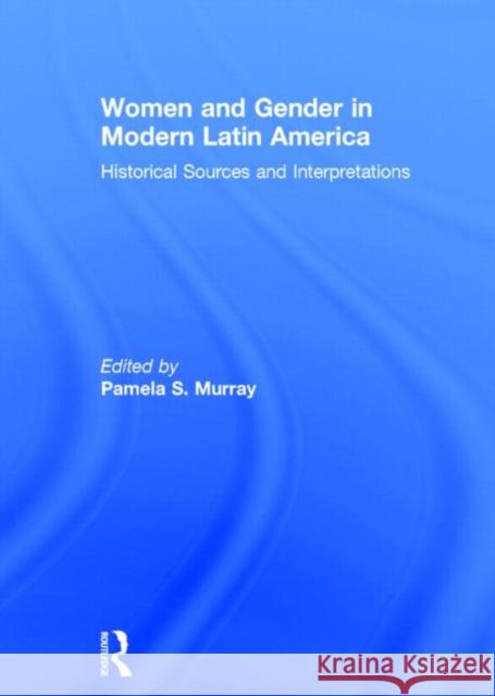 Women and Gender in Modern Latin America: Historical Sources and Interpretations Murray, Pamela S. 9780415894548 Routledge