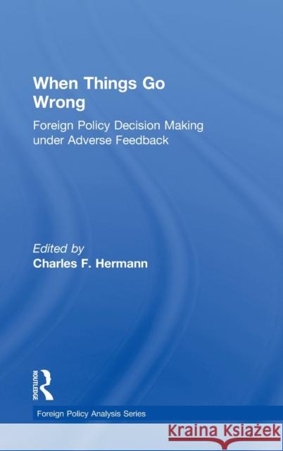 When Things Go Wrong: Foreign Policy Decision Making Under Adverse Feedback Hermann, Charles F. 9780415895286 Routledge