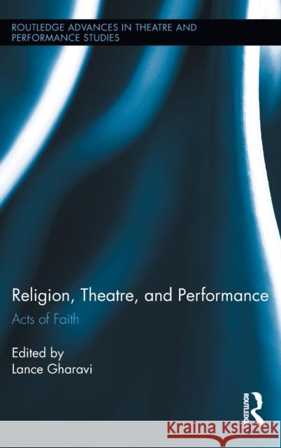 Religion, Theatre, and Performance: Acts of Faith Gharavi, Lance 9780415895453 Routledge