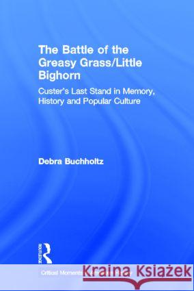 The Battle of the Greasy Grass/Little Bighorn: Custer's Last Stand in Memory, History, and Popular Culture Buchholtz, Debra 9780415895583