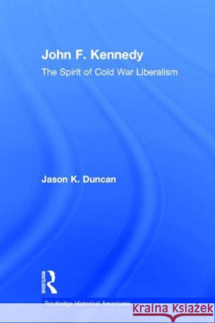 John F. Kennedy: The Spirit of Cold War Liberalism Duncan, Jason K. 9780415895620