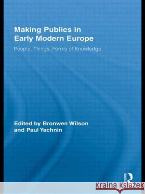 Making Publics in Early Modern Europe: People, Things, Forms of Knowledge Wilson, Bronwen 9780415896085 Routledge